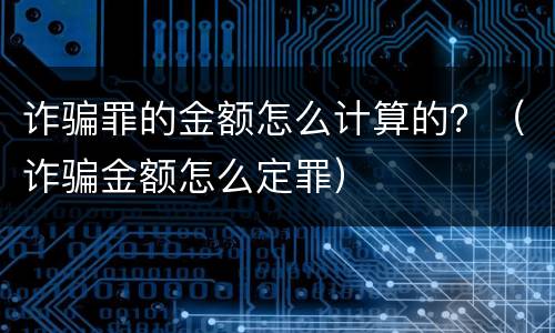 诈骗罪的金额怎么计算的？（诈骗金额怎么定罪）
