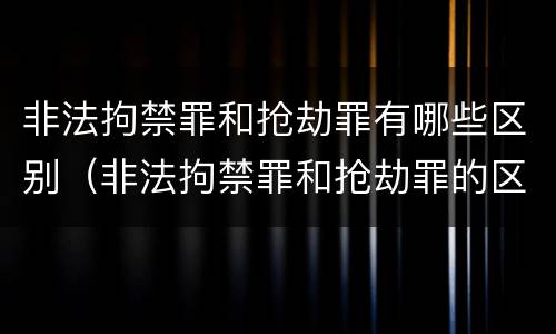 非法拘禁罪和抢劫罪有哪些区别（非法拘禁罪和抢劫罪的区别）