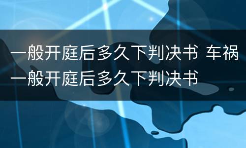 一般开庭后多久下判决书 车祸一般开庭后多久下判决书