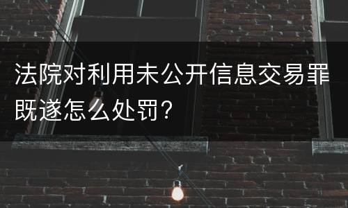 法院对利用未公开信息交易罪既遂怎么处罚?