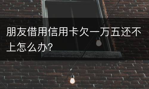 朋友借用信用卡欠一万五还不上怎么办？