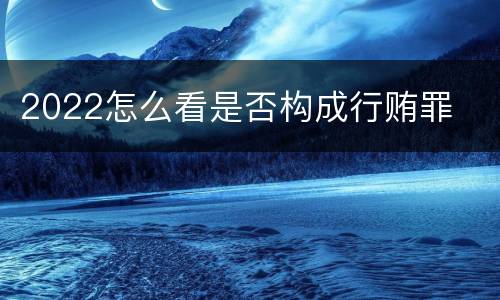 2022怎么看是否构成行贿罪