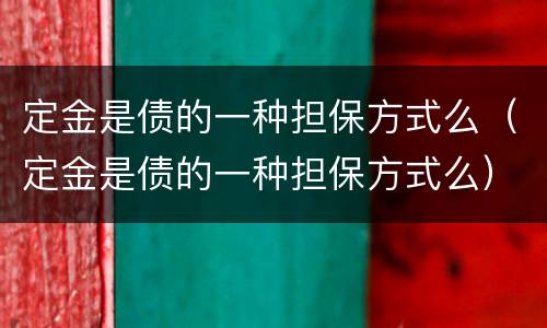 定金是债的一种担保方式么（定金是债的一种担保方式么）
