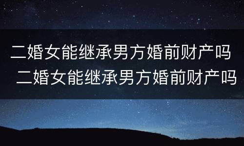 二婚女能继承男方婚前财产吗 二婚女能继承男方婚前财产吗现在