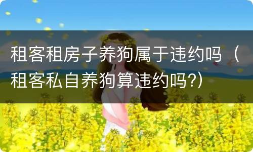 租客租房子养狗属于违约吗（租客私自养狗算违约吗?）