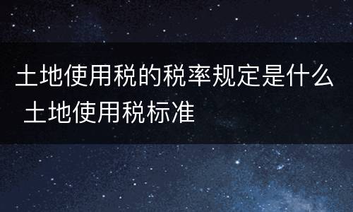 土地使用税的税率规定是什么 土地使用税标准