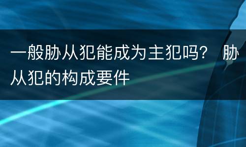 一般胁从犯能成为主犯吗？ 胁从犯的构成要件