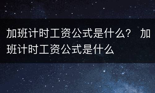 加班计时工资公式是什么？ 加班计时工资公式是什么