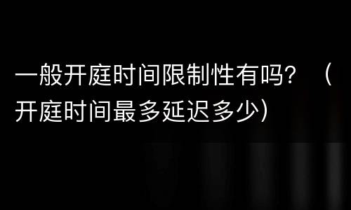 一般开庭时间限制性有吗？（开庭时间最多延迟多少）