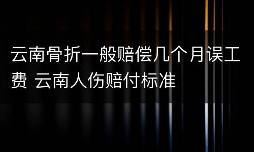 云南骨折一般赔偿几个月误工费 云南人伤赔付标准
