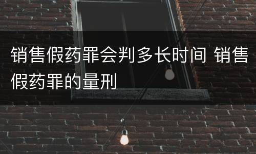 销售假药罪会判多长时间 销售假药罪的量刑