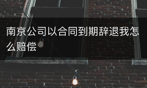 南京公司以合同到期辞退我怎么赔偿