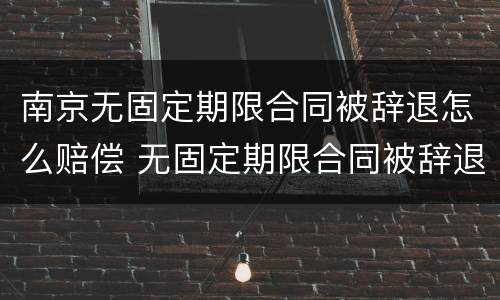 南京无固定期限合同被辞退怎么赔偿 无固定期限合同被辞退还要赔偿双倍工资吗?