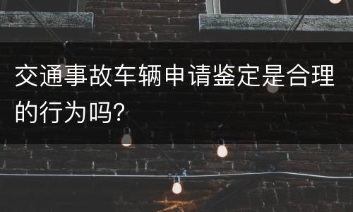 交通事故车辆申请鉴定是合理的行为吗？