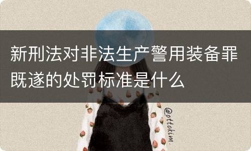 新刑法对非法生产警用装备罪既遂的处罚标准是什么