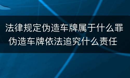 法律规定伪造车牌属于什么罪 伪造车牌依法追究什么责任