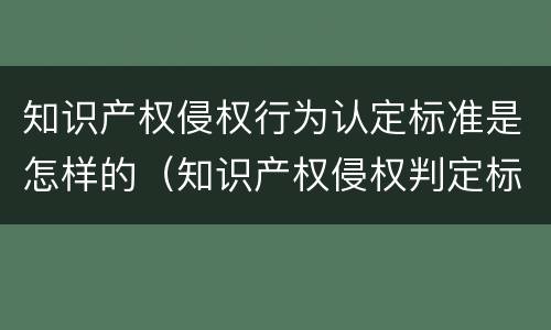 知识产权侵权行为认定标准是怎样的（知识产权侵权判定标准）