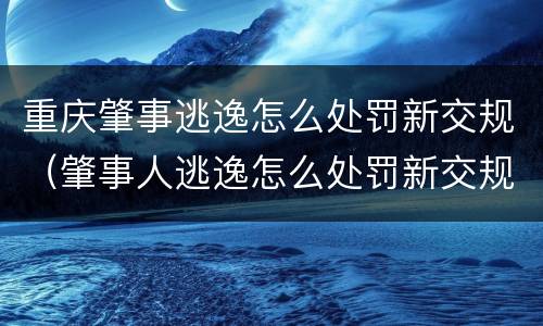 重庆肇事逃逸怎么处罚新交规（肇事人逃逸怎么处罚新交规）