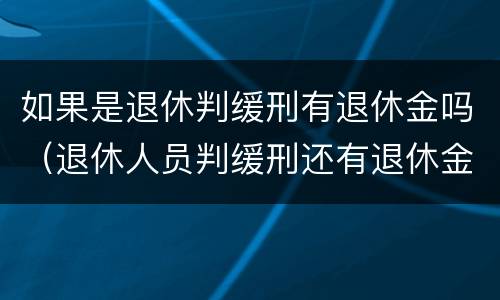 如果是退休判缓刑有退休金吗（退休人员判缓刑还有退休金吗）