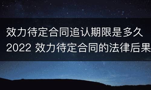 效力待定合同追认期限是多久2022 效力待定合同的法律后果