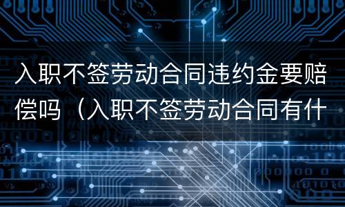 入职不签劳动合同违约金要赔偿吗（入职不签劳动合同有什么处罚）