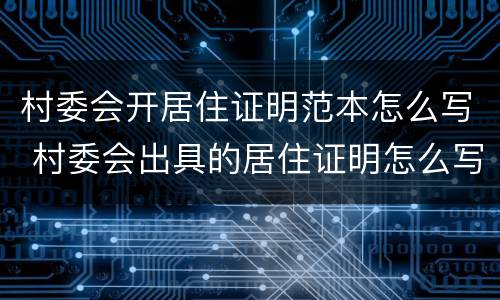 村委会开居住证明范本怎么写 村委会出具的居住证明怎么写