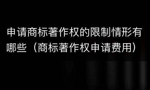 申请商标著作权的限制情形有哪些（商标著作权申请费用）