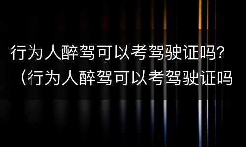 行为人醉驾可以考驾驶证吗？（行为人醉驾可以考驾驶证吗）