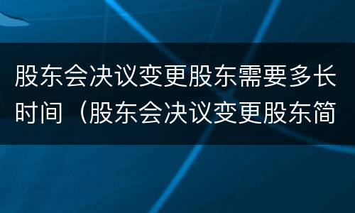 股东会决议变更股东需要多长时间（股东会决议变更股东简单范本）