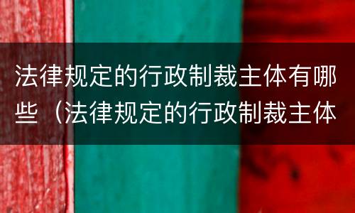 法律规定的行政制裁主体有哪些（法律规定的行政制裁主体有哪些内容）