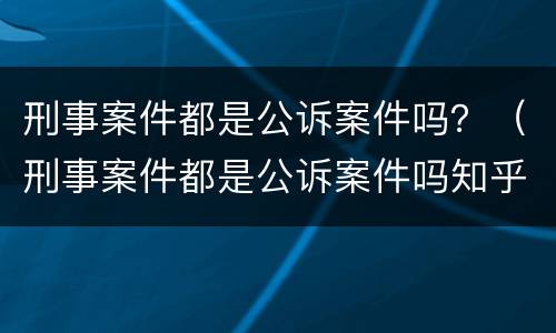 刑事案件都是公诉案件吗？（刑事案件都是公诉案件吗知乎）