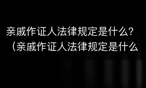 亲戚作证人法律规定是什么？（亲戚作证人法律规定是什么）