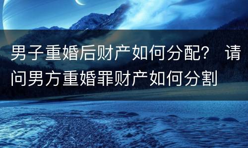 男子重婚后财产如何分配？ 请问男方重婚罪财产如何分割