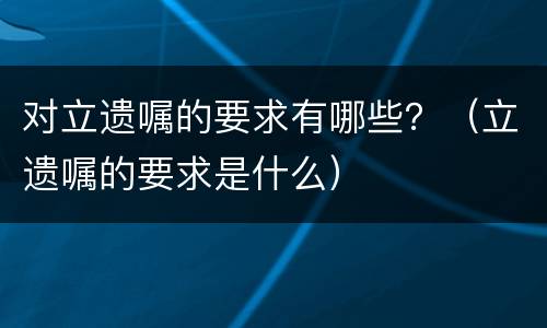 对立遗嘱的要求有哪些？（立遗嘱的要求是什么）