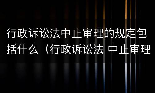 行政诉讼法中止审理的规定包括什么（行政诉讼法 中止审理）
