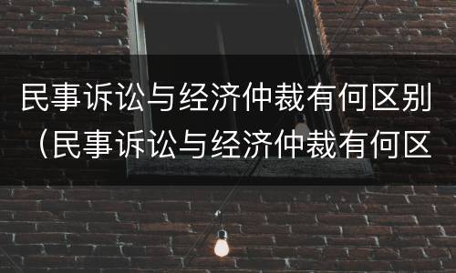 民事诉讼与经济仲裁有何区别（民事诉讼与经济仲裁有何区别和联系）