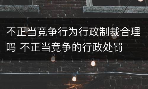 不正当竞争行为行政制裁合理吗 不正当竞争的行政处罚