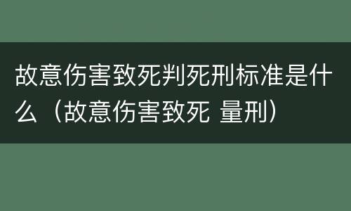 故意伤害致死判死刑标准是什么（故意伤害致死 量刑）