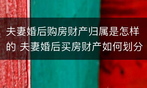 夫妻婚后购房财产归属是怎样的 夫妻婚后买房财产如何划分