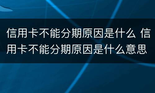 信用卡不能分期原因是什么 信用卡不能分期原因是什么意思