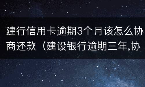 建行信用卡逾期3个月该怎么协商还款（建设银行逾期三年,协商还本金可以吗）