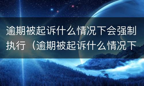 逾期被起诉什么情况下会强制执行（逾期被起诉什么情况下会强制执行拘留）