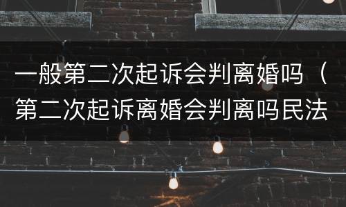 一般第二次起诉会判离婚吗（第二次起诉离婚会判离吗民法典）