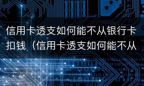 信用卡透支如何能不从银行卡扣钱（信用卡透支如何能不从银行卡扣钱呢）