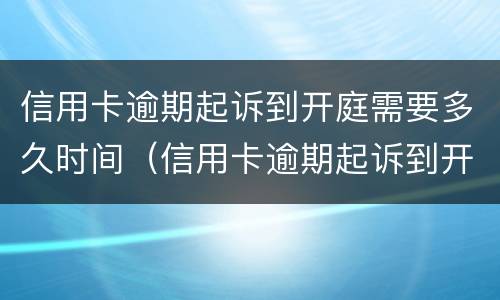 信用卡逾期起诉到开庭需要多久时间（信用卡逾期起诉到开庭需要多久时间呢）