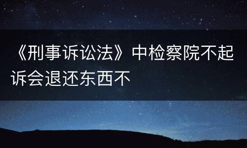 《刑事诉讼法》中检察院不起诉会退还东西不