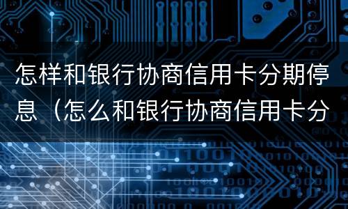 怎样和银行协商信用卡分期停息（怎么和银行协商信用卡分期还款）
