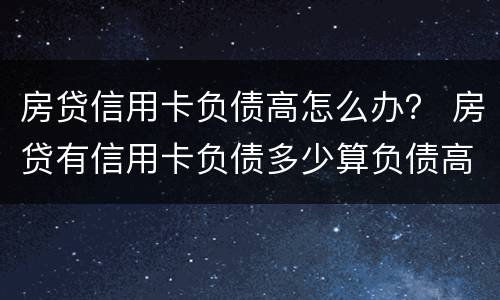 房贷信用卡负债高怎么办？ 房贷有信用卡负债多少算负债高?