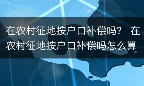 在农村征地按户口补偿吗？ 在农村征地按户口补偿吗怎么算