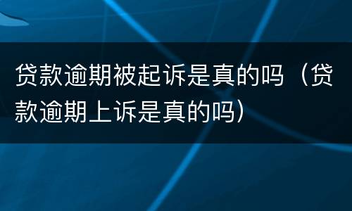 贷款逾期被起诉是真的吗（贷款逾期上诉是真的吗）